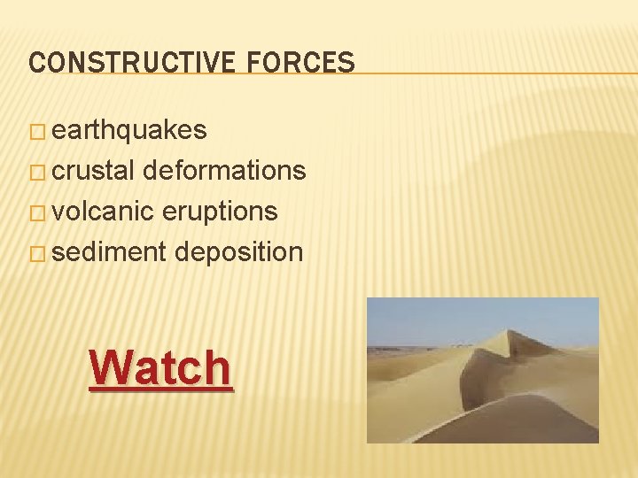 CONSTRUCTIVE FORCES � earthquakes � crustal deformations � volcanic eruptions � sediment deposition Watch