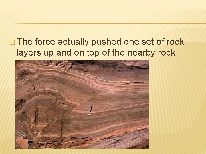 � The force actually pushed one set of rock layers up and on top � The force actually pushed one set of rock layers up and on top