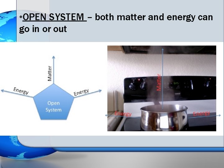  • OPEN SYSTEM – both matter and energy can go in or out