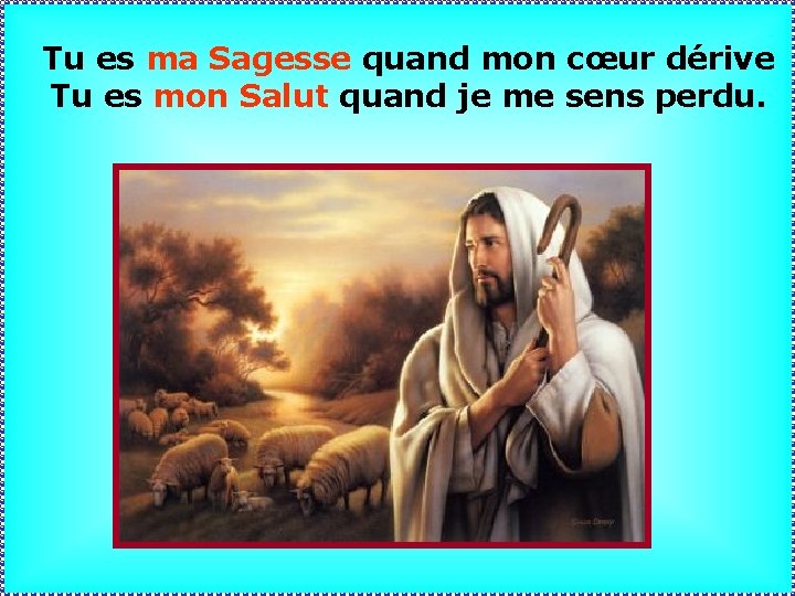 Tu es ma Sagesse quand mon cœur dérive Tu es mon Salut quand je