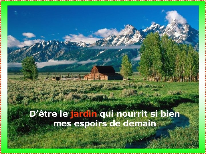 D’être le jardin qui nourrit si bien mes espoirs de demain 