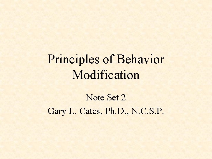 Principles of Behavior Modification Note Set 2 Gary L. Cates, Ph. D. , N.