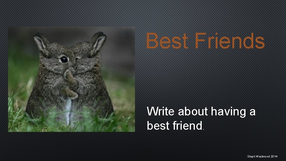 Best Friends Write about having a best friend. Steph Westwood 2014 
