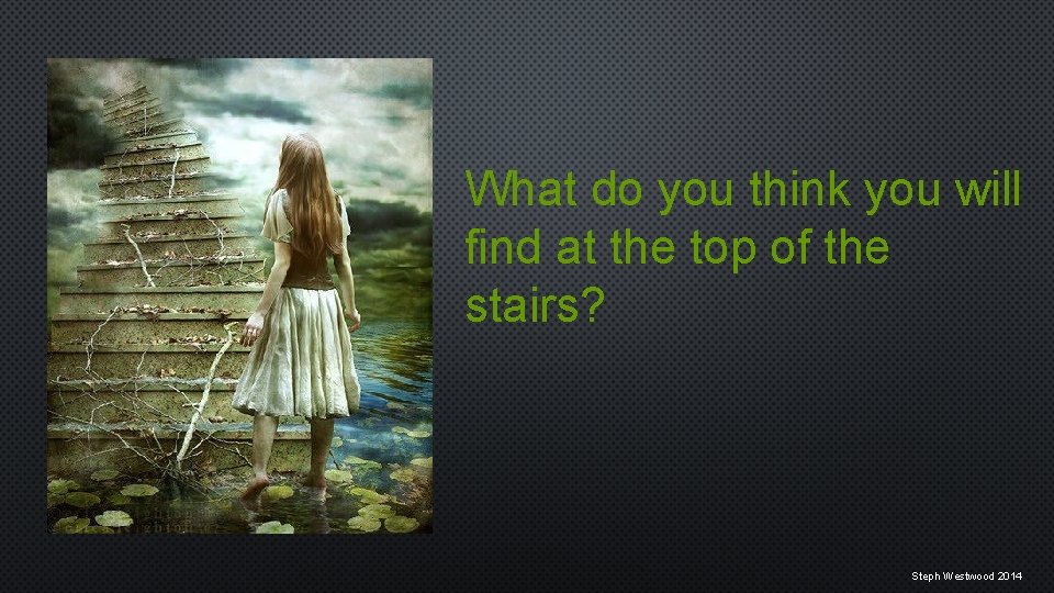 What do you think you will find at the top of the stairs? Steph