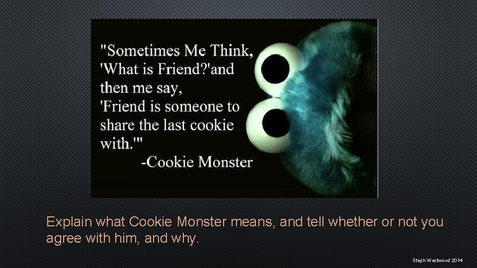 Explain what Cookie Monster means, and tell whether or not you agree with him,