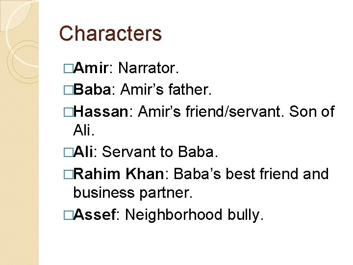 Characters �Amir: Narrator. �Baba: Amir’s father. �Hassan: Amir’s friend/servant. Son of Ali. �Ali: Servant Characters �Amir: Narrator. �Baba: Amir’s father. �Hassan: Amir’s friend/servant. Son of Ali. �Ali: Servant