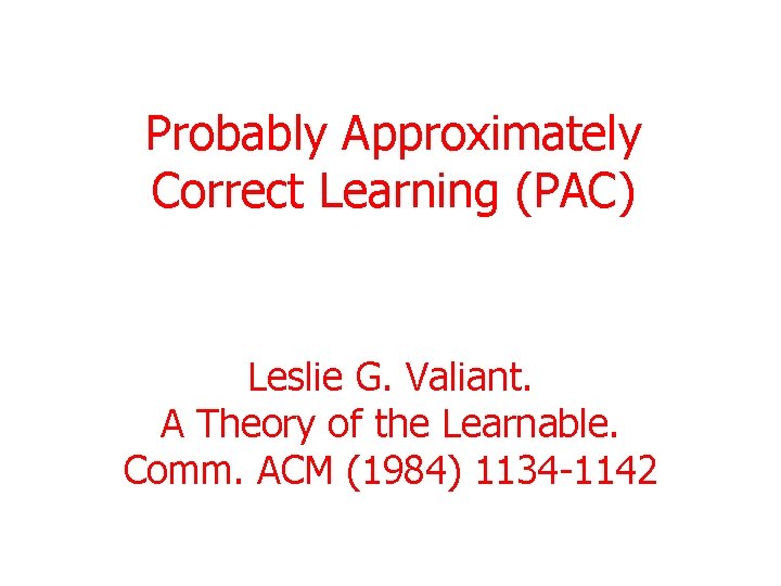 Probably Approximately Correct Learning (PAC) Leslie G. Valiant. A Theory of the Learnable. Comm.