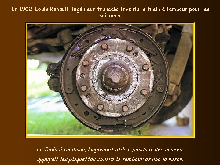 En 1902, Louis Renault, ingénieur français, inventa le frein à tambour pour les voitures. En 1902, Louis Renault, ingénieur français, inventa le frein à tambour pour les voitures.