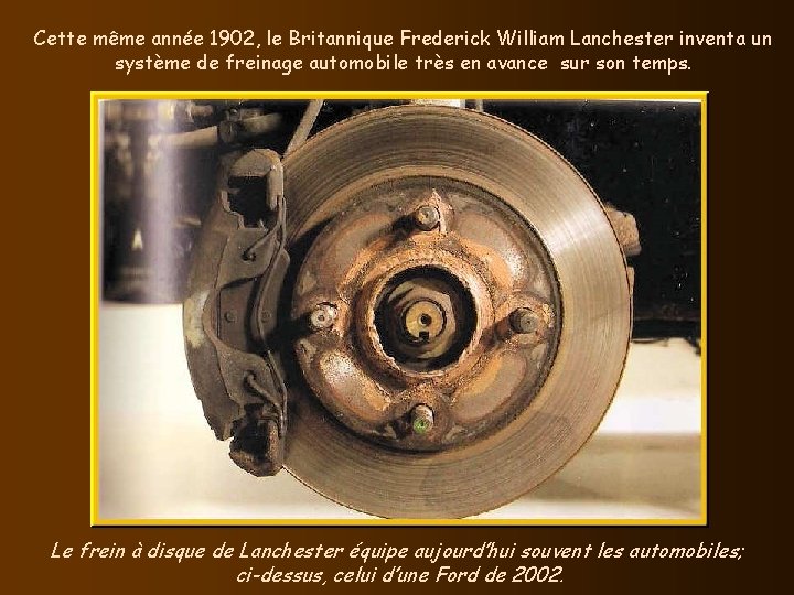 Cette même année 1902, le Britannique Frederick William Lanchester inventa un système de freinage Cette même année 1902, le Britannique Frederick William Lanchester inventa un système de freinage