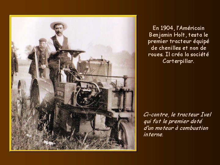 En 1904, l’Américain Benjamin Holt, testa le premier tracteur équipé de chenilles et non En 1904, l’Américain Benjamin Holt, testa le premier tracteur équipé de chenilles et non