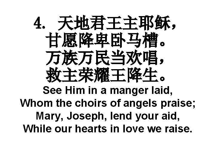 4. 天地君王主耶稣， 甘愿降卑卧马槽。 万族万民当欢唱， 救主荣耀王降生。 See Him in a manger laid, Whom the choirs