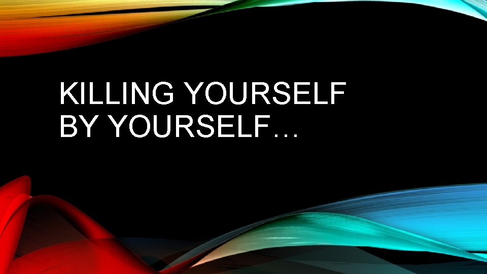 KILLING YOURSELF BY YOURSELF… 