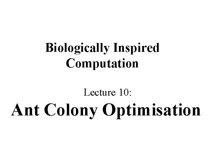 Biologically Inspired Computation Lecture 10: Ant Colony Optimisation 