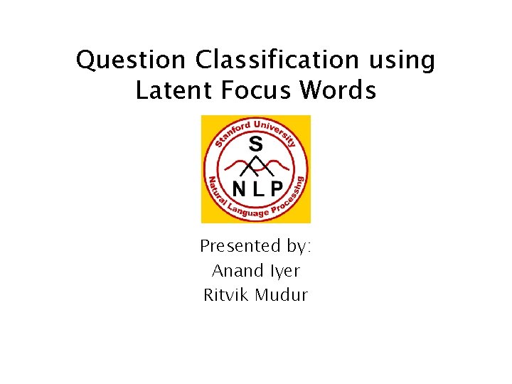 Question Classification using Latent Focus Words Presented by: Anand Iyer Ritvik Mudur 