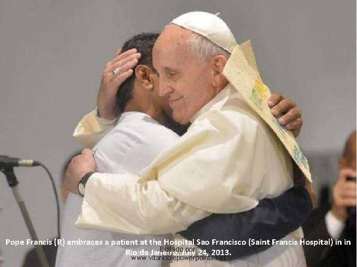 Pope Francis (R) embraces a patient at the Hospital Sao Francisco (Saint Francis Hospital)