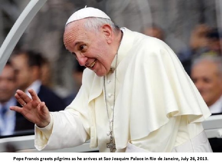 Pope Francis greets pilgrims as he arrives at Sao Joaquim Palace in Rio de