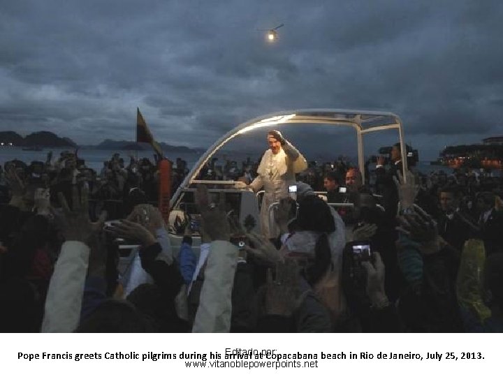 Editadoatpor: Pope Francis greets Catholic pilgrims during his arrival Copacabana beach in Rio de