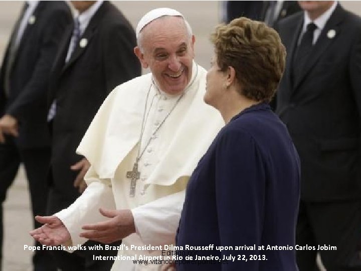 Pope Francis walks with Brazil's President Dilma Rousseff upon arrival at Antonio Carlos Jobim