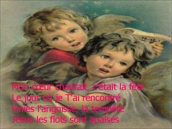 Mon cœur chantait, c'était la fête Le jour où je T'ai rencontré Finies l'angoisse,