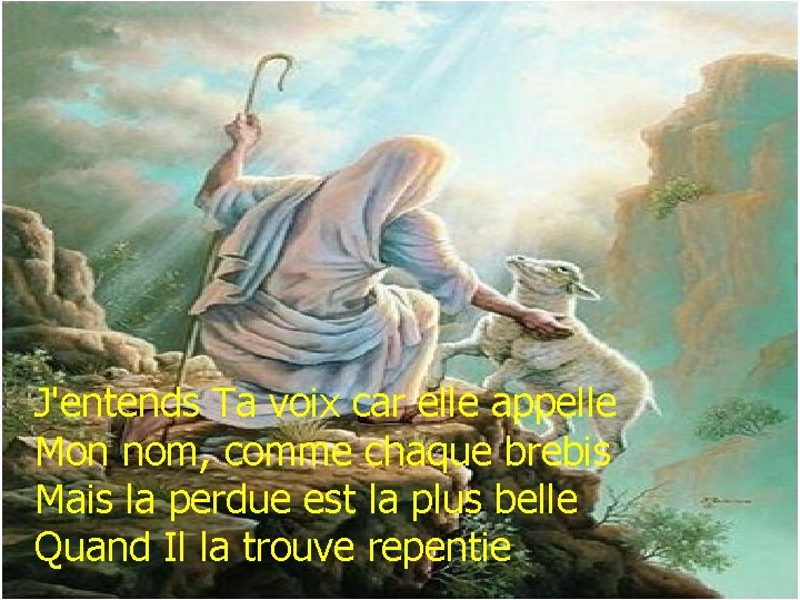 J'entends Ta voix car elle appelle Mon nom, comme chaque brebis Mais la perdue