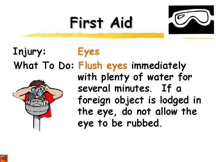 First Aid Injury: Eyes What To Do: Flush eyes immediately with plenty of water First Aid Injury: Eyes What To Do: Flush eyes immediately with plenty of water