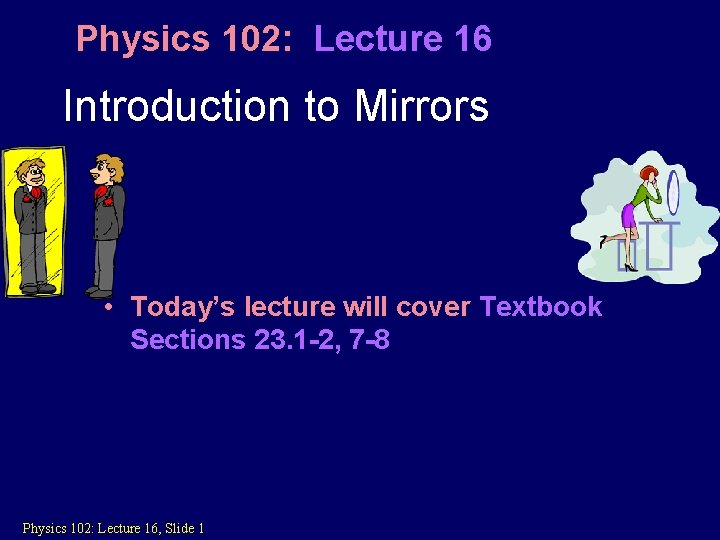 Physics 102: Lecture 16 Introduction to Mirrors • Today’s lecture will cover Textbook Sections