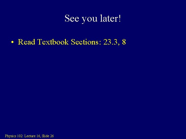 See you later! • Read Textbook Sections: 23. 3, 8 Physics 102: Lecture 16,