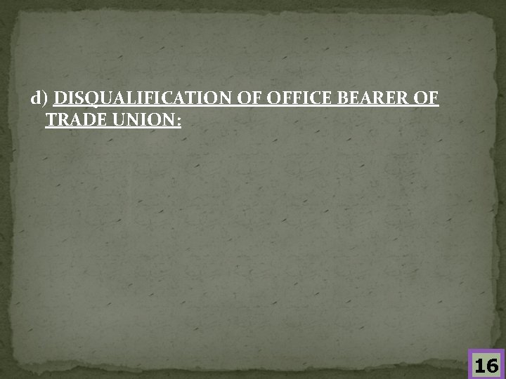 d) DISQUALIFICATION OF OFFICE BEARER OF TRADE UNION: 16 