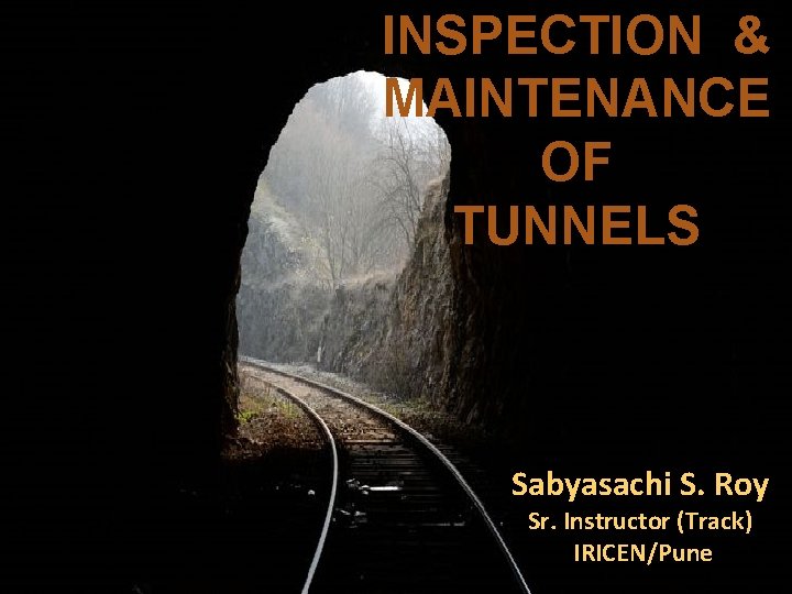 INSPECTION & MAINTENANCE OF TUNNELS Sabyasachi S. Roy Sr. Instructor (Track) IRICEN/Pune 