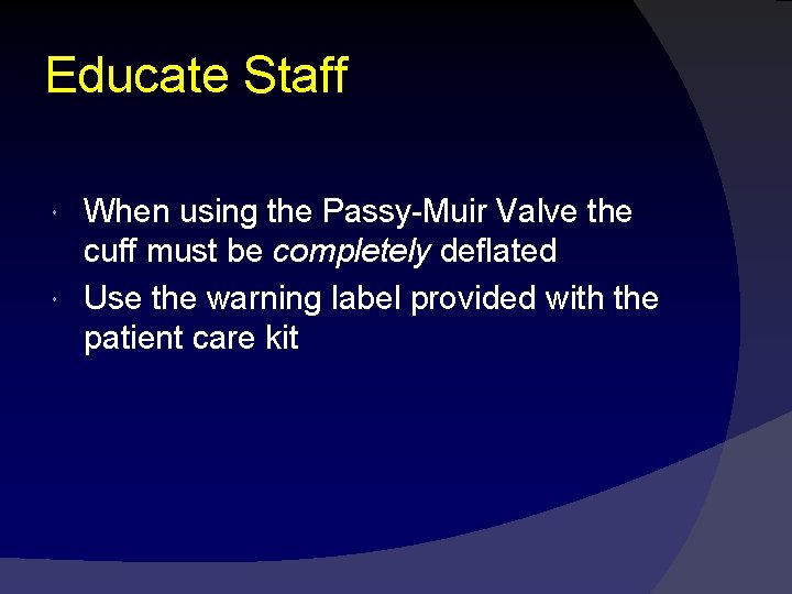 Educate Staff When using the Passy-Muir Valve the cuff must be completely deflated Use