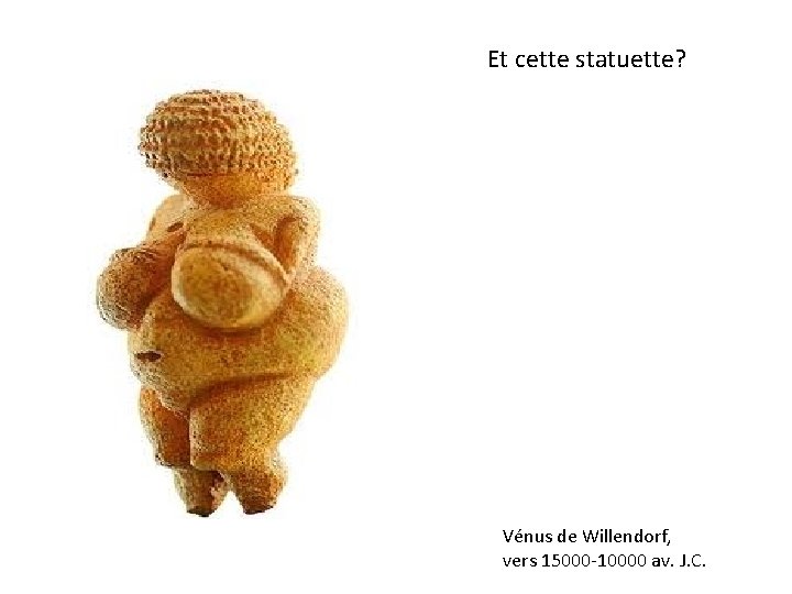 Et cette statuette? Vénus de Willendorf, vers 15000 -10000 av. J. C. 