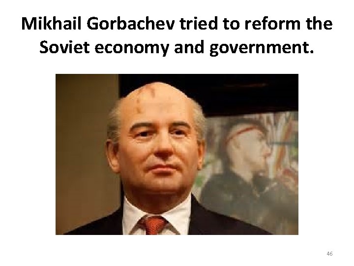 Mikhail Gorbachev tried to reform the Soviet economy and government. 46 Mikhail Gorbachev tried to reform the Soviet economy and government. 46