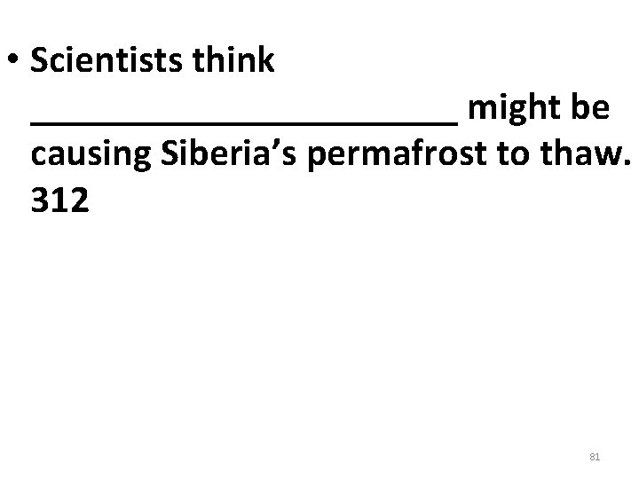 • Scientists think ___________ might be causing Siberia’s permafrost to thaw. 312 81 • Scientists think ___________ might be causing Siberia’s permafrost to thaw. 312 81