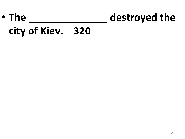 • The _______ destroyed the city of Kiev. 320 96 • The _______ destroyed the city of Kiev. 320 96