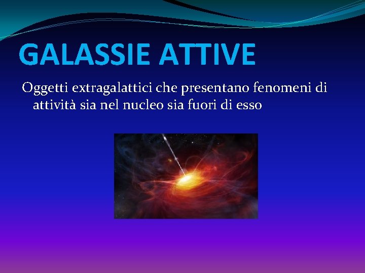 GALASSIE ATTIVE Oggetti extragalattici che presentano fenomeni di attività sia nel nucleo sia fuori