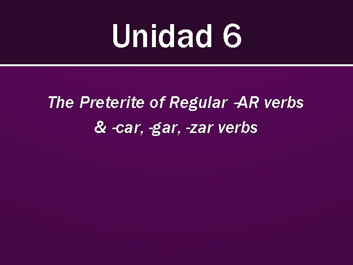 Unidad 6 The Preterite of Regular –AR verbs & –car, -gar, -zar verbs 