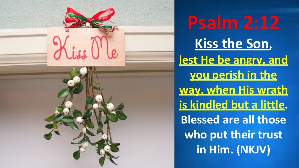 Psalm 2: 12 Kiss the Son, lest He be angry, and you perish in