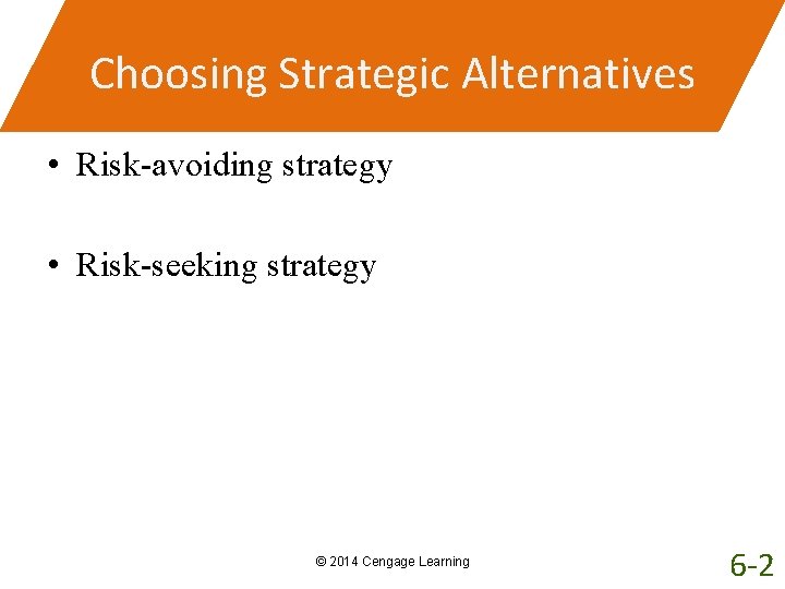 Choosing Strategic Alternatives • Risk-avoiding strategy • Risk-seeking strategy © 2014 Cengage Learning 6