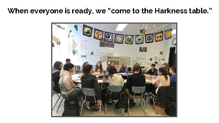 When everyone is ready, we “come to the Harkness table. ” 