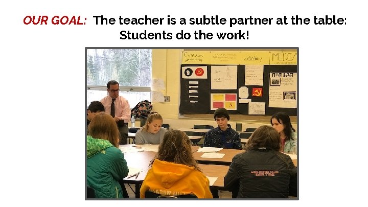OUR GOAL: The teacher is a subtle partner at the table: Students do the