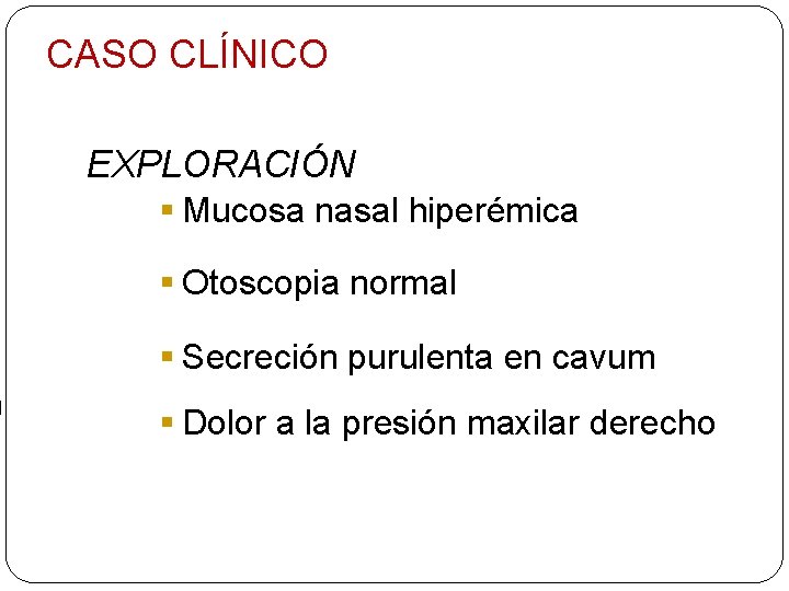 CASO CLÍNICO EXPLORACIÓN § Mucosa nasal hiperémica § Otoscopia normal § Secreción purulenta en