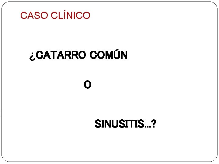 CASO CLÍNICO ¿CATARRO COMÚN O SINUSITIS. . . ? 