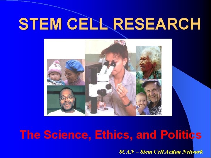 STEM CELL RESEARCH The Science, Ethics, and Politics SCAN – Stem Cell Action Network
