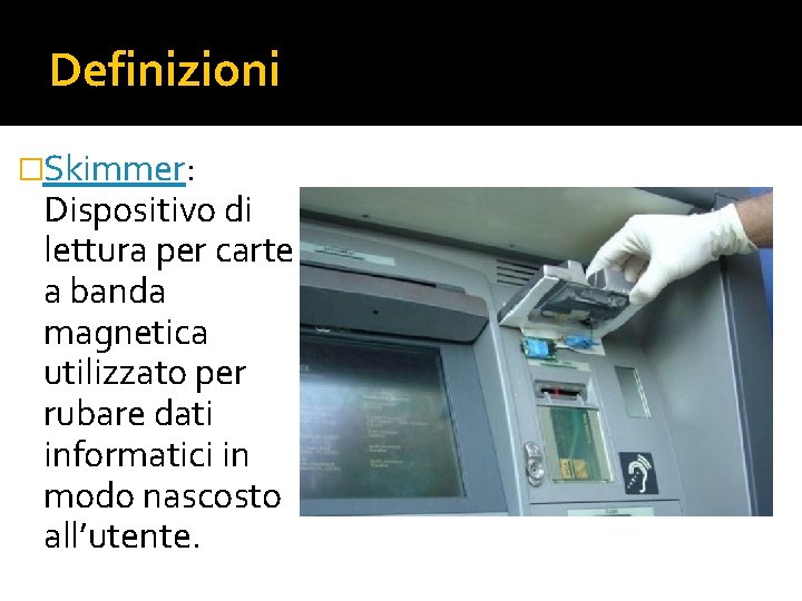 Definizioni �Skimmer: Dispositivo di lettura per carte a banda magnetica utilizzato per rubare dati