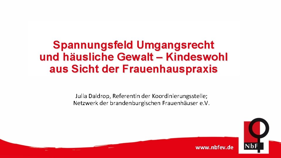 Spannungsfeld Umgangsrecht und häusliche Gewalt – Kindeswohl aus Sicht der Frauenhauspraxis Julia Daldrop, Referentin