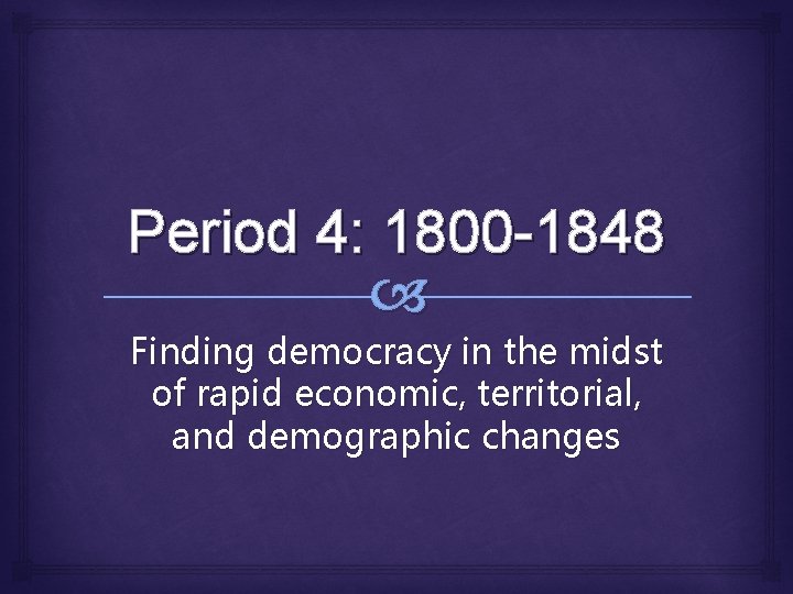 Period 4: 1800 -1848 Finding democracy in the midst of rapid economic, territorial, and