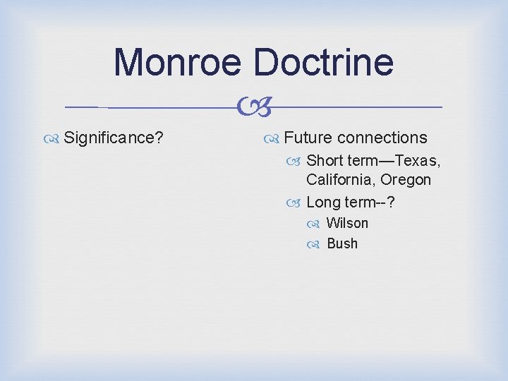 Monroe Doctrine Significance? Future connections Short term—Texas, California, Oregon Long term--? Wilson Bush 