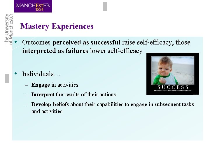 Mastery Experiences • Outcomes perceived as successful raise self-efficacy, those interpreted as failures lower Mastery Experiences • Outcomes perceived as successful raise self-efficacy, those interpreted as failures lower