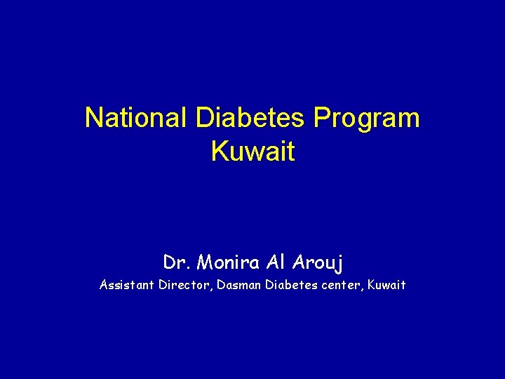 National Diabetes Program Kuwait Dr. Monira Al Arouj Assistant Director, Dasman Diabetes center, Kuwait