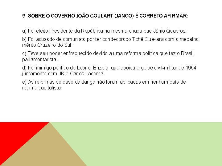 9 - SOBRE O GOVERNO JOÃO GOULART (JANGO) É CORRETO AFIRMAR: a) Foi eleito